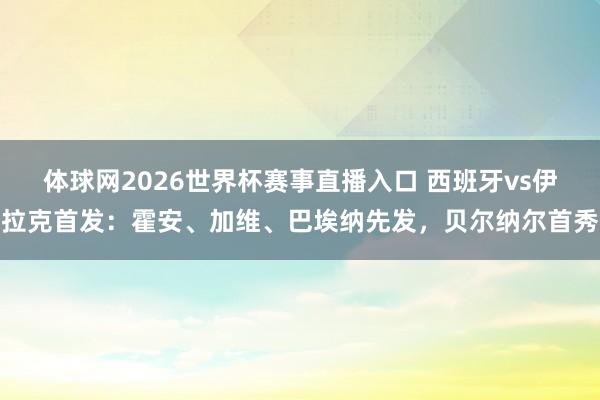 体球网2026世界杯赛事直播入口 西班牙vs伊拉克首发：霍安、加维、巴埃纳先发，贝尔纳尔首秀