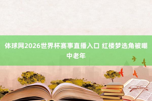 体球网2026世界杯赛事直播入口 红楼梦选角被嘲中老年