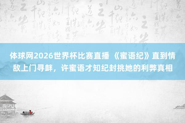 体球网2026世界杯比赛直播 《蜜语纪》直到情敌上门寻衅，许蜜语才知纪封挑她的利弊真相