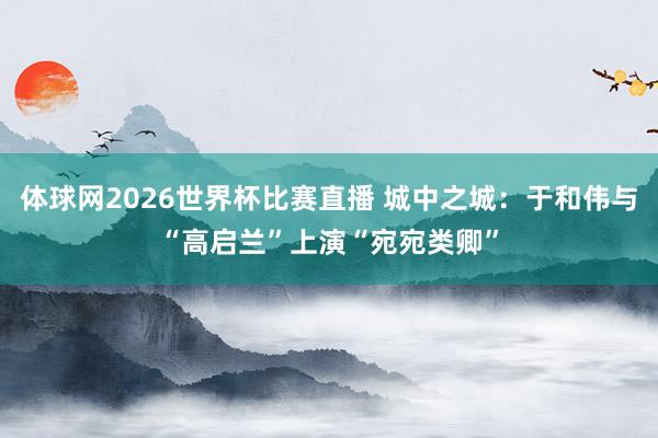体球网2026世界杯比赛直播 城中之城：于和伟与“高启兰”上演“宛宛类卿”