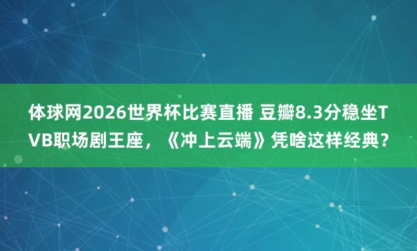 体球网2026世界杯比赛直播 豆瓣8.3分稳坐TVB职场剧王座,《冲上云端》凭啥这样经典?