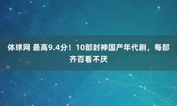 体球网 最高9.4分！10部封神国产年代剧，每部齐百看不厌