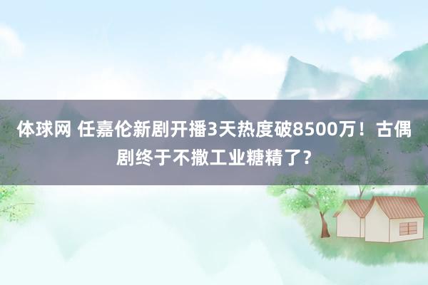 体球网 任嘉伦新剧开播3天热度破8500万！古偶剧终于不撒工业糖精了？