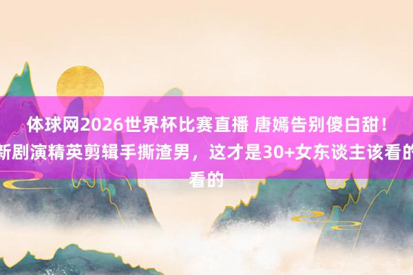 体球网2026世界杯比赛直播 唐嫣告别傻白甜！新剧演精英剪辑手撕渣男，这才是30+女东谈主该看的