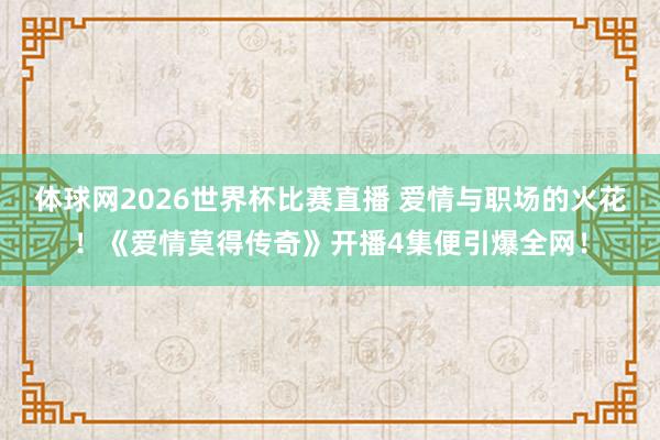 体球网2026世界杯比赛直播 爱情与职场的火花！《爱情莫得传奇》开播4集便引爆全网！