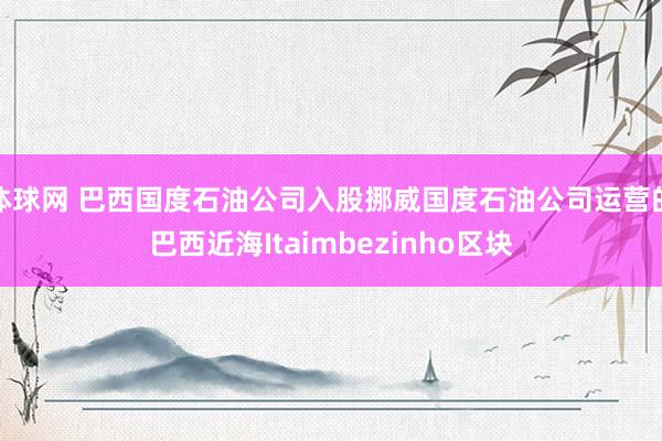 体球网 巴西国度石油公司入股挪威国度石油公司运营的巴西近海Itaimbezinho区块