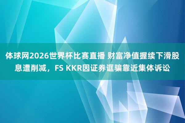 体球网2026世界杯比赛直播 财富净值握续下滑股息遭削减，FS KKR因证券诓骗靠近集体诉讼