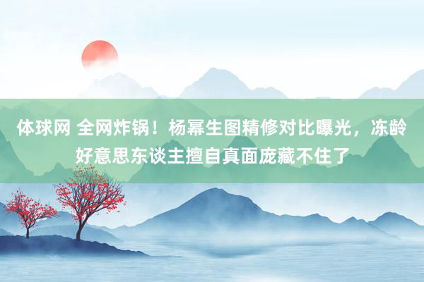 体球网 全网炸锅！杨幂生图精修对比曝光，冻龄好意思东谈主擅自真面庞藏不住了