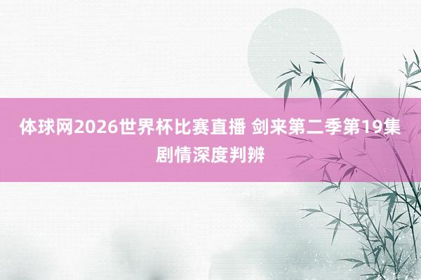 体球网2026世界杯比赛直播 剑来第二季第19集剧情深度判辨