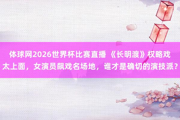 体球网2026世界杯比赛直播 《长明渡》权略戏太上面，女演员飙戏名场地，谁才是确切的演技派？