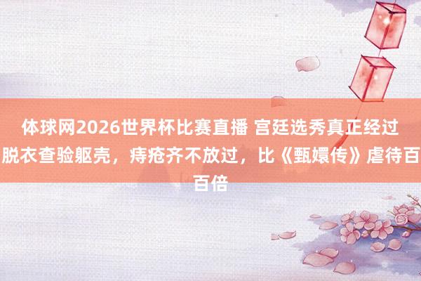 体球网2026世界杯比赛直播 宫廷选秀真正经过：脱衣查验躯壳，痔疮齐不放过，比《甄嬛传》虐待百倍