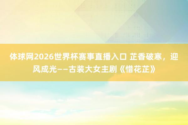 体球网2026世界杯赛事直播入口 芷香破寒，迎风成光——古装大女主剧《惜花芷》