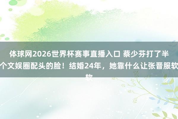 体球网2026世界杯赛事直播入口 蔡少芬打了半个文娱圈配头的脸！结婚24年，她靠什么让张晋服软