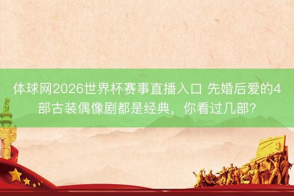 体球网2026世界杯赛事直播入口 先婚后爱的4部古装偶像剧都是经典，你看过几部？