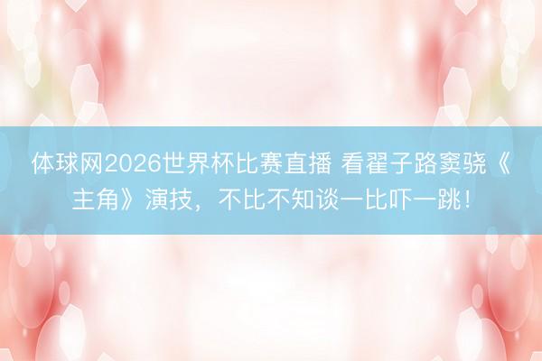 体球网2026世界杯比赛直播 看翟子路窦骁《主角》演技，不比不知谈一比吓一跳！
