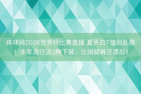 体球网2026世界杯比赛直播 夏天白T恤别乱搭！本年流行这3种下装，比阔腿裤还漂后！