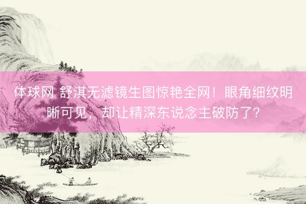 体球网 舒淇无滤镜生图惊艳全网！眼角细纹明晰可见，却让精深东说念主破防了？