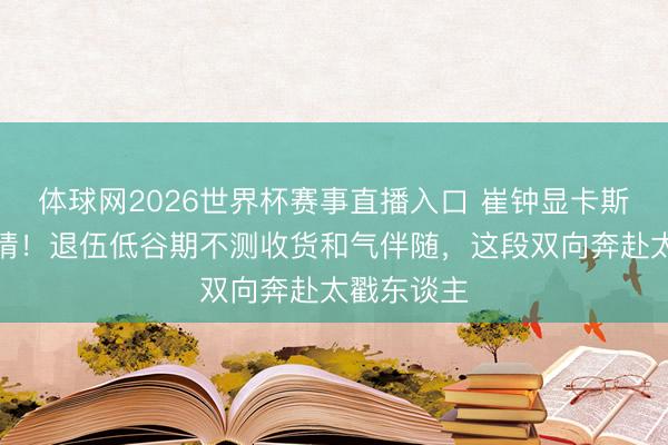 体球网2026世界杯赛事直播入口 崔钟显卡斯帕公开恋情！退伍低谷期不测收货和气伴随，这段双向奔赴太戳东谈主