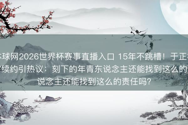 体球网2026世界杯赛事直播入口 15年不跳槽！于正杨蓉'石友'续约引热议：刻下的年青东说念主还能找到这么的责任吗？