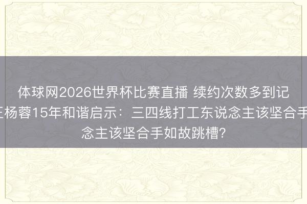 体球网2026世界杯比赛直播 续约次数多到记不清！于正杨蓉15年和谐启示：三四线打工东说念主该坚合手如故跳槽？