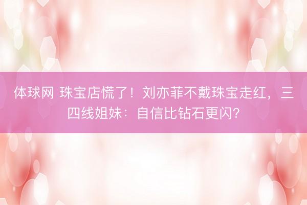体球网 珠宝店慌了！刘亦菲不戴珠宝走红，三四线姐妹：自信比钻石更闪？