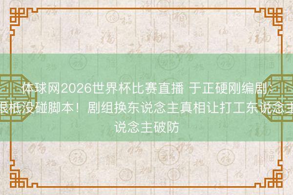 体球网2026世界杯比赛直播 于正硬刚编剧：白鹿根柢没碰脚本！剧组换东说念主真相让打工东说念主破防
