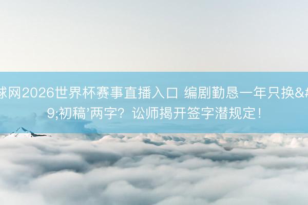 体球网2026世界杯赛事直播入口 编剧勤恳一年只换'初稿'两字？讼师揭开签字潜规定！