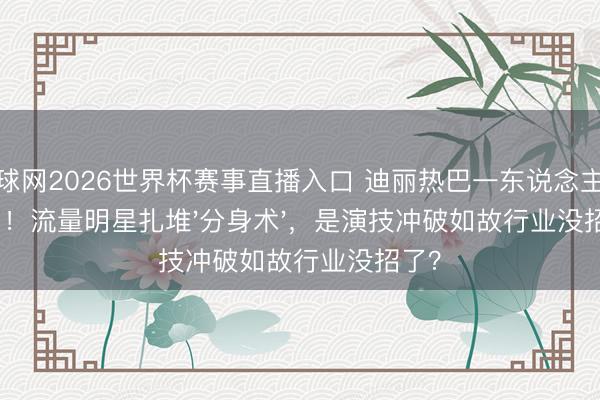 体球网2026世界杯赛事直播入口 迪丽热巴一东说念主演四角！流量明星扎堆'分身术'，是演技冲破如故行业没招了？