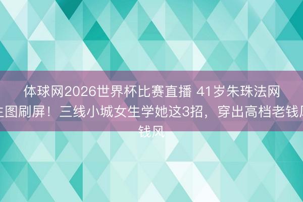 体球网2026世界杯比赛直播 41岁朱珠法网生图刷屏！三线小城女生学她这3招，穿出高档老钱风