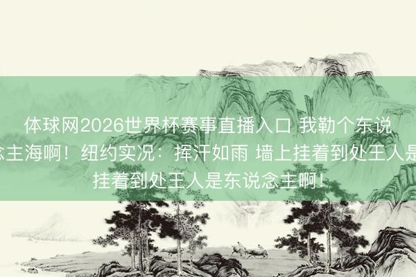 体球网2026世界杯赛事直播入口 我勒个东说念主山东说念主海啊！纽约实况：挥汗如雨 墙上挂着到处王人是东说念主啊！