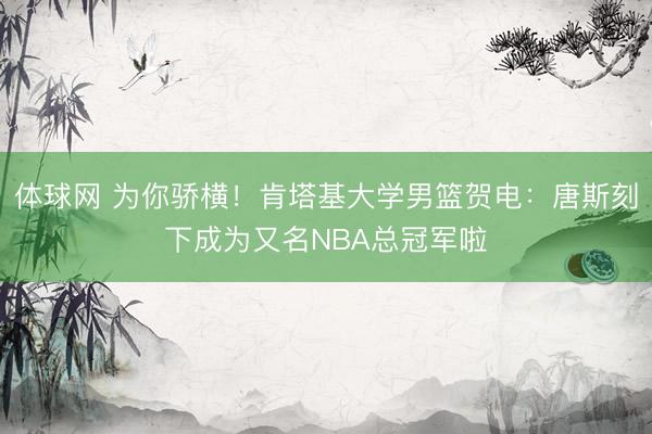 体球网 为你骄横！肯塔基大学男篮贺电：唐斯刻下成为又名NBA总冠军啦