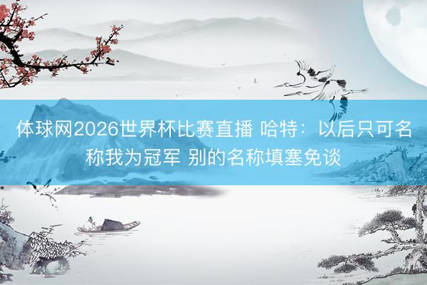 体球网2026世界杯比赛直播 哈特：以后只可名称我为冠军 别的名称填塞免谈