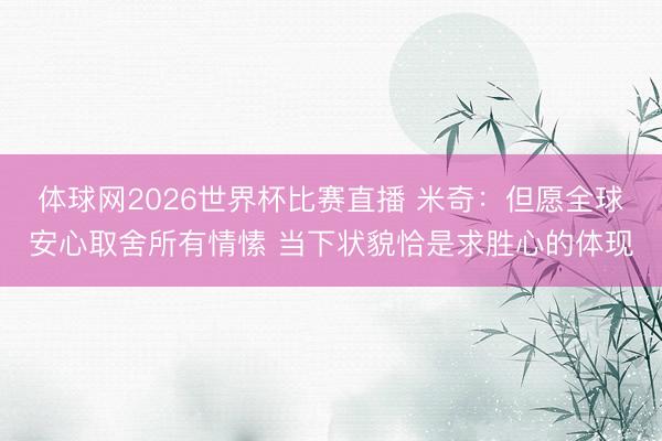 体球网2026世界杯比赛直播 米奇：但愿全球安心取舍所有情愫 当下状貌恰是求胜心的体现