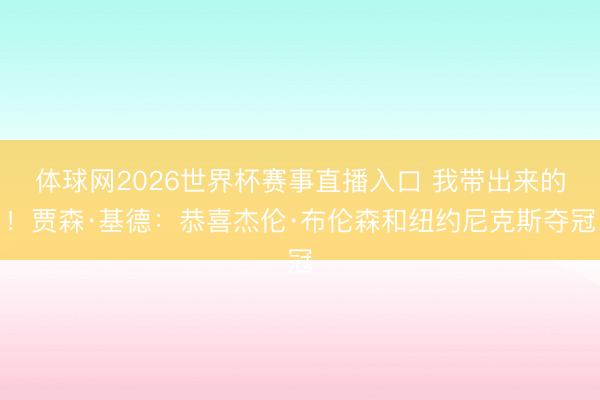 体球网2026世界杯赛事直播入口 我带出来的！贾森·基德：恭喜杰伦·布伦森和纽约尼克斯夺冠