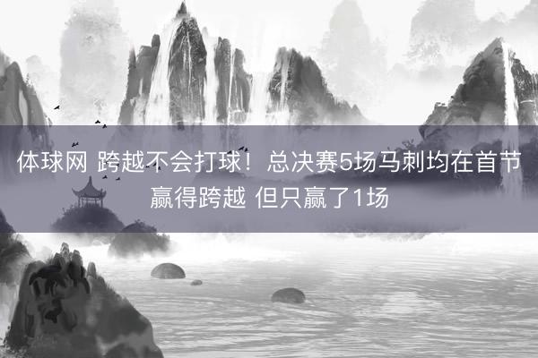 体球网 跨越不会打球！总决赛5场马刺均在首节赢得跨越 但只赢了1场