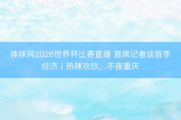 体球网2026世界杯比赛直播 首席记者谈首季经济｜热辣欢欣，不夜重庆