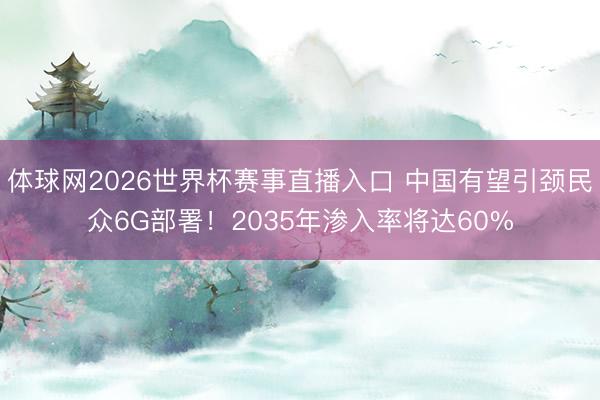 体球网2026世界杯赛事直播入口 中国有望引颈民众6G部署!2035年渗入率将达60%