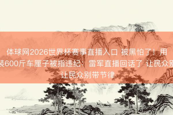 体球网2026世界杯赛事直播入口 被黑怕了！用私家车装600斤车厘子被指违纪：雷军直播回话了 让民众别带节律
