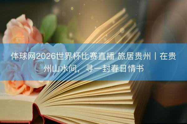 体球网2026世界杯比赛直播 旅居贵州丨在贵州山水间，寻一封春日情书