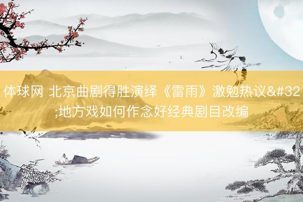 体球网 北京曲剧得胜演绎《雷雨》激勉热议 地方戏如何作念好经典剧目改编