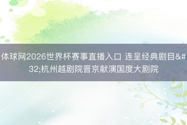 体球网2026世界杯赛事直播入口 连呈经典剧目 杭州越剧院晋京献演国度大剧院