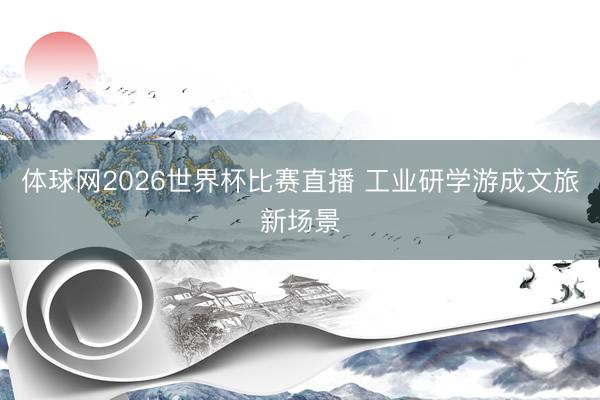 体球网2026世界杯比赛直播 工业研学游成文旅新场景