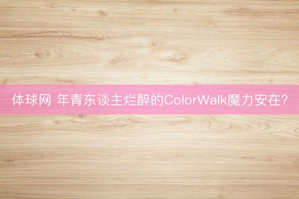 体球网 年青东谈主烂醉的ColorWalk魔力安在?