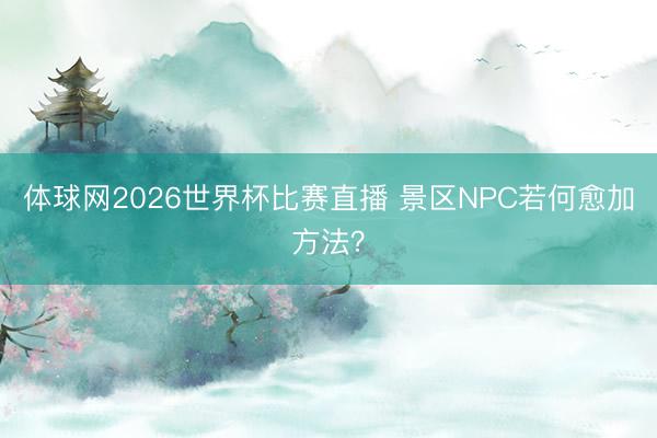 体球网2026世界杯比赛直播 景区NPC若何愈加方法？