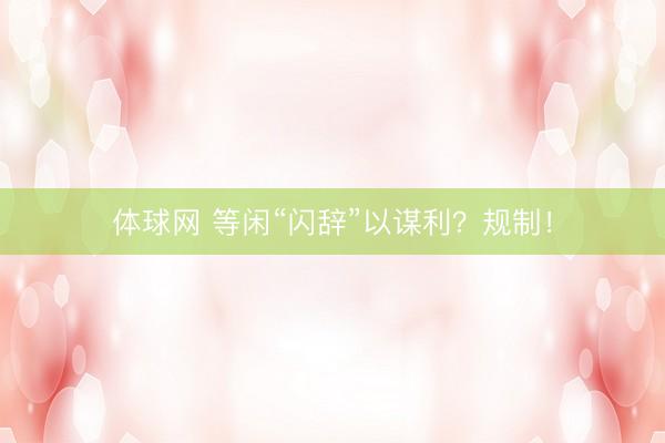 体球网 等闲“闪辞”以谋利？规制！