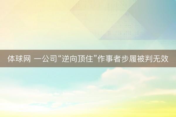 体球网 一公司“逆向顶住”作事者步履被判无效