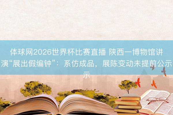 体球网2026世界杯比赛直播 陕西一博物馆讲演“展出假编钟”：系仿成品，展陈变动未提前公示