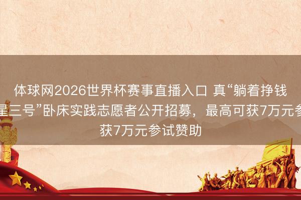 体球网2026世界杯赛事直播入口 真“躺着挣钱”！“地星三号”卧床实践志愿者公开招募，最高可获7万元参试赞助