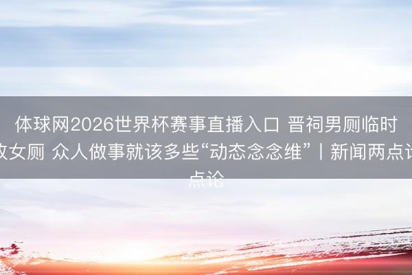 体球网2026世界杯赛事直播入口 晋祠男厕临时改女厕 众人做事就该多些“动态念念维”丨新闻两点论