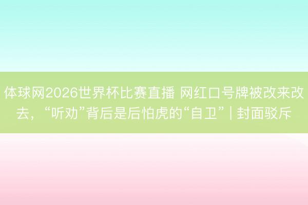 体球网2026世界杯比赛直播 网红口号牌被改来改去，“听劝”背后是后怕虎的“自卫” | 封面驳斥